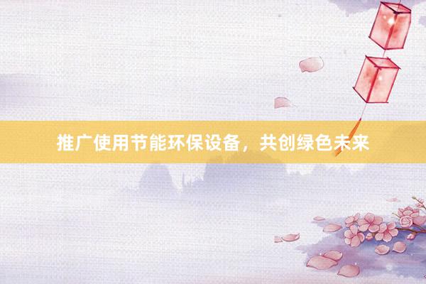 推广使用节能环保设备，共创绿色未来