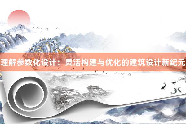 理解参数化设计：灵活构建与优化的建筑设计新纪元