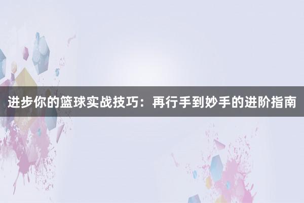 进步你的篮球实战技巧：再行手到妙手的进阶指南