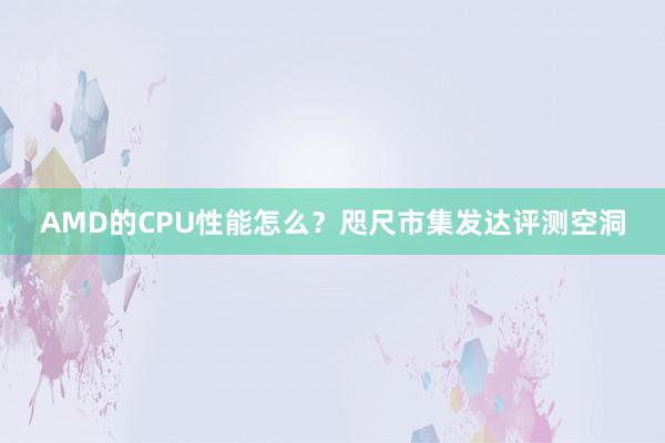 AMD的CPU性能怎么？咫尺市集发达评测空洞